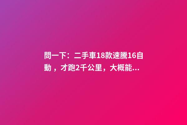 問一下：二手車18款速騰1.6自動，才跑2千公里，大概能賣多少錢？